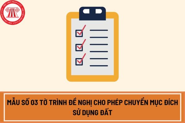 Mẫu số 03 Tờ trình đề nghị cho phép chuyển mục đích sử dụng đất theo Nghị định 102 mới nhất năm 2024?