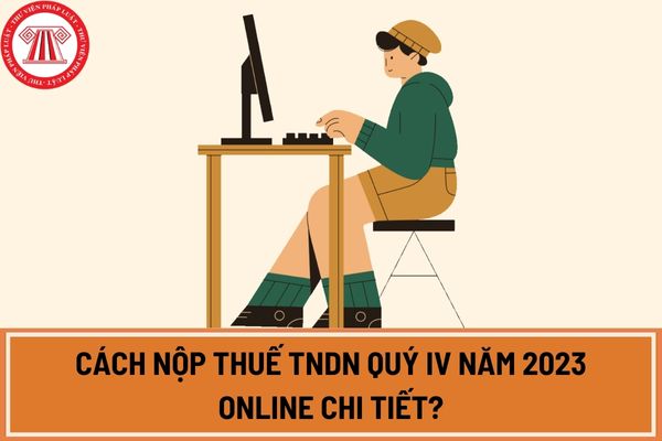 Cách nộp thuế TNDN quý IV năm 2023 online chi tiết?