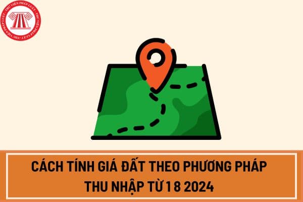 Cách tính giá đất theo phương pháp thu nhập từ 1 8 2024 theo Nghị định 71/2024/NĐ-CP? 