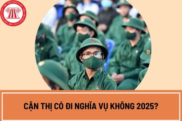 Cận thị có đi nghĩa vụ không 2025? Trường hợp nào công dân không phải đi nghĩa vụ quân sự 2025?