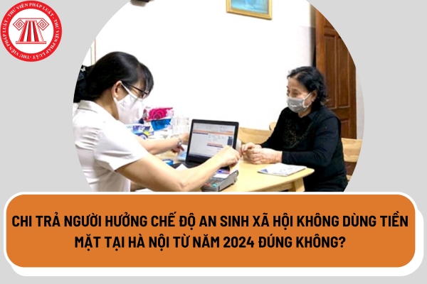 Chi trả người hưởng chế độ an sinh xã hội không dùng tiền mặt tại Hà Nội từ năm 2024 đúng không?