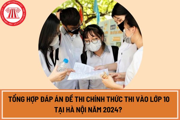 Tổng hợp Đáp án đề thi chính thức thi vào lớp 10 tại Hà Nội năm 2024? Xem đáp án đề thi chính thức ở đâu?