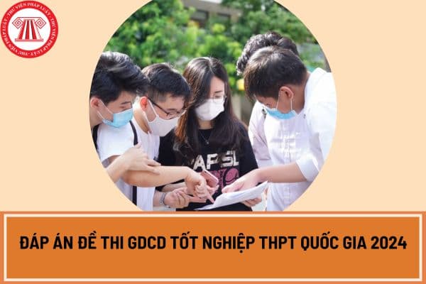 Đáp án đề thi GDCD tốt nghiệp THPT Quốc gia 2024