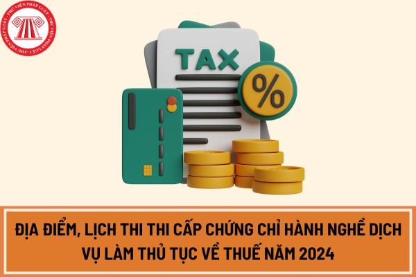 Địa điểm, lịch thi thi cấp chứng chỉ hành nghề dịch vụ làm thủ tục về thuế năm 2024