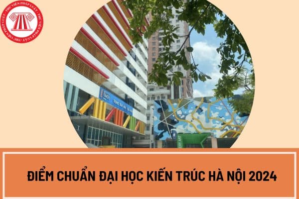 Công bố điểm chuẩn Đại học Kiến trúc Hà Nội 2024? Chi tiết điểm chuẩn Đại học Kiến trúc Hà Nội 2024 như thế nào?