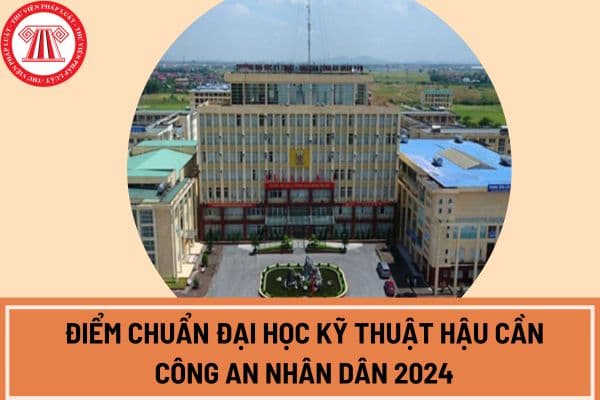 Công bố điểm chuẩn Đại học Kỹ thuật hậu cần Công an nhân dân 2024