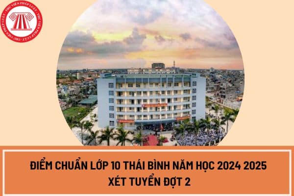 Điểm chuẩn lớp 10 Thái Bình năm học 2024 2025 xét tuyển đợt 2? Điểm chuẩn lớp 10 Thái Bình xét tuyển đợt 2 ở đâu?