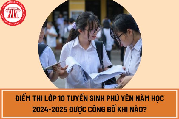 Điểm thi lớp 10 tuyển sinh Phú Yên năm học 2024-2025 được công bố khi nào?