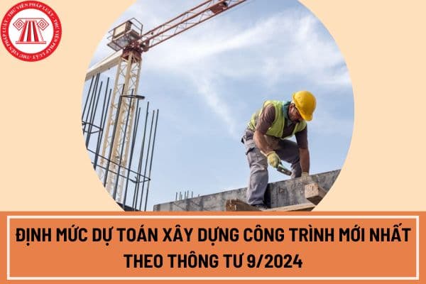 Định mức dự toán xây dựng công trình mới nhất theo Thông tư 9/2024?