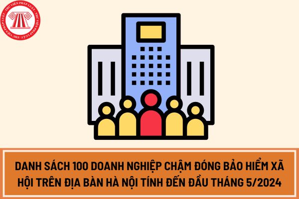 Danh sách 100 doanh nghiệp chậm đóng bảo hiểm xã hội trên địa bàn Hà Nội tính đến đầu tháng 5/2024?