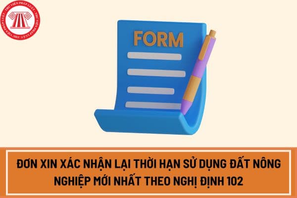 Đơn xin xác nhận lại thời hạn sử dụng đất nông nghiệp mới nhất theo Nghị định 102