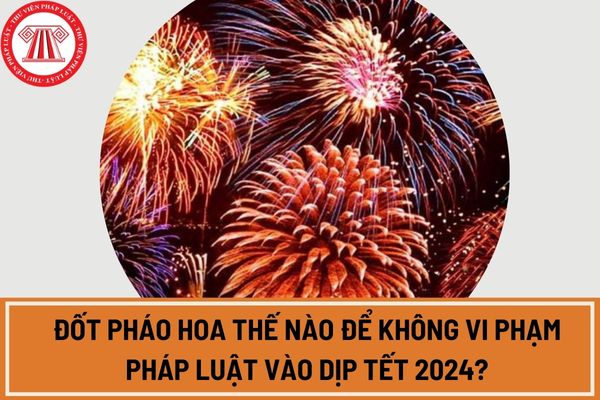 Đốt pháo hoa thế nào để không vi phạm pháp luật vào dịp Tết 2024?