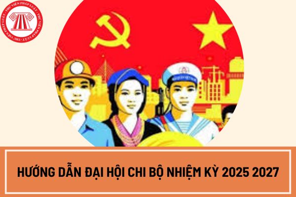 Hướng dẫn đại hội chi bộ nhiệm kỳ 2025 2027 mới nhất?