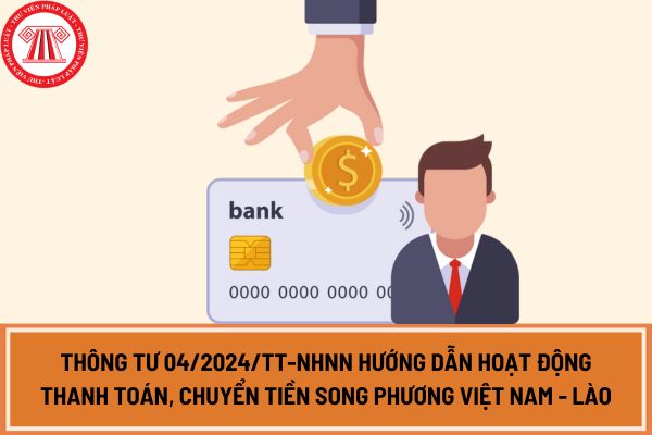 Thông tư 04/2024/TT-NHNN hướng dẫn hoạt động thanh toán, chuyển tiền song phương Việt Nam - Lào?