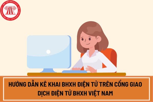 Hướng dẫn kê khai BHXH điện tử trên cổng giao dịch điện tử BHXH Việt Nam chi tiết nhất?