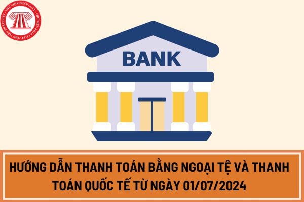 Hướng dẫn thanh toán bằng ngoại tệ và thanh toán quốc tế từ ngày 01/07/2024 theo Nghị định mới nhất? 