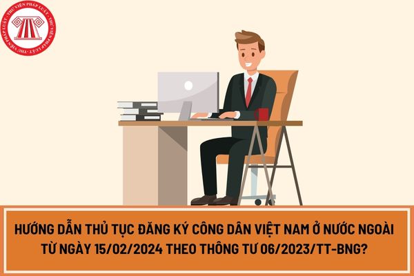 Hướng dẫn thủ tục đăng ký công dân Việt Nam ở nước ngoài từ ngày 15/02/2024 theo Thông tư 06/2023/TT-BNG?