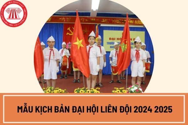 Mẫu kịch bản đại hội liên đội 2024 2025? Tham khảo mẫu kịch bản đại hội liên đội 2024 2025 ở đâu?