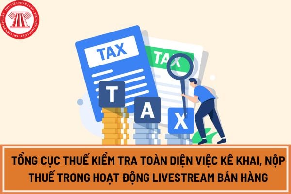 Tổng cục thuế kiểm tra toàn diện việc kê khai, nộp thuế trong hoạt động livestream bán hàng, kinh doanh online?