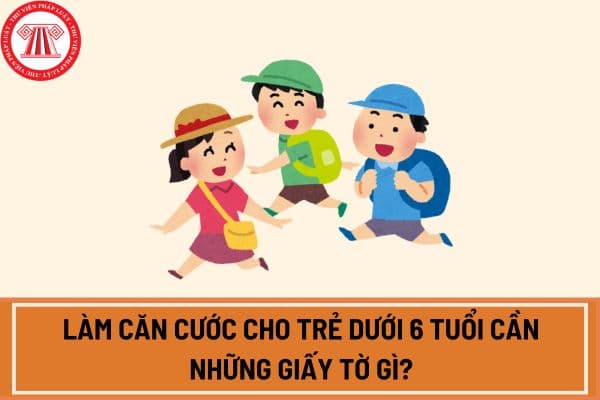 Làm căn cước cho trẻ dưới 6 tuổi cần những giấy tờ gì?