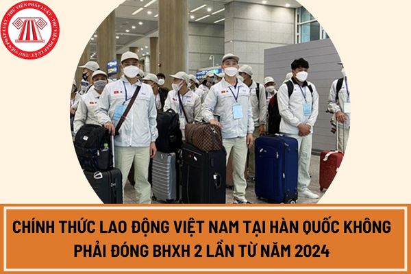 Chính thức lao động Việt Nam tại Hàn Quốc không phải đóng BHXH 2 lần từ năm 2024?