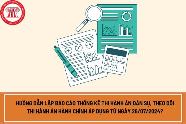 Hướng dẫn lập báo cáo thống kê thi hành án dân sự, theo dõi thi hành án hành chính áp dụng từ ngày 26/07/2024?