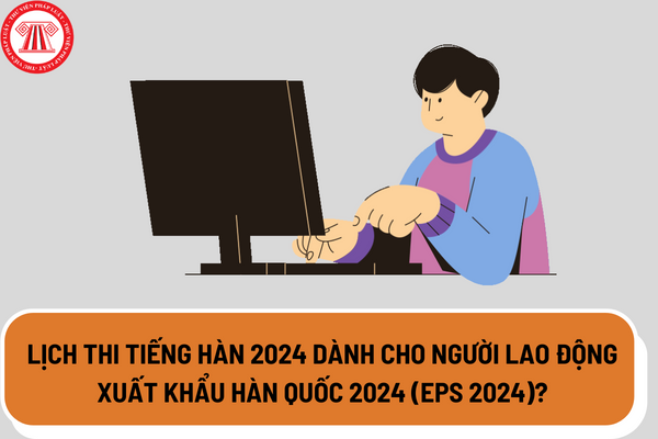 Lịch thi Tiếng Hàn 2024 dành cho người lao động xuất khẩu Hàn Quốc 2024 (EPS 2024)?