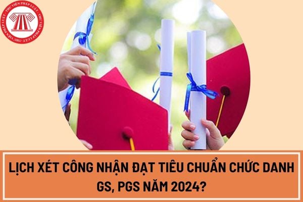 Lịch xét công nhận đạt tiêu chuẩn chức danh GS, PGS năm 2024?