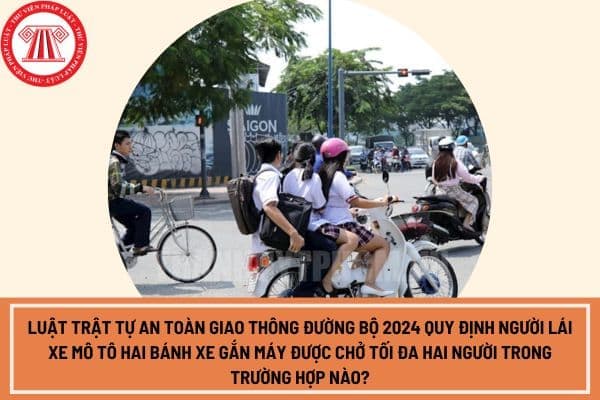 Luật Trật tự an toàn giao thông đường bộ 2024 quy định người lái xe mô tô hai bánh xe gắn máy được chở tối đa hai người trong trường hợp nào?