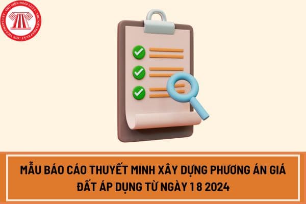 Mẫu báo cáo thuyết minh xây dựng phương án giá đất áp dụng từ ngày 1 8 2024 theo Nghị định 71/2024/NĐ-CP?