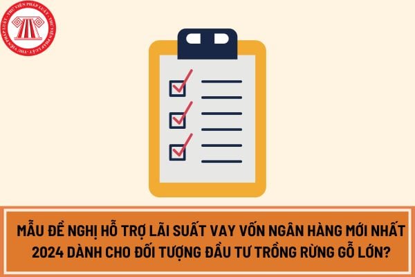 Mẫu đề nghị hỗ trợ lãi suất vay vốn ngân hàng mới nhất 2024 dành cho đối tượng đầu tư trồng rừng gỗ lớn?