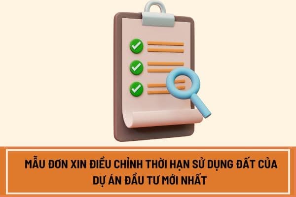 Mẫu đơn xin điều chỉnh thời hạn sử dụng đất của dự án đầu tư mới nhất hiện nay theo Nghị định 102 2024?