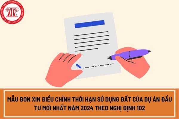 Mẫu đơn xin điều chỉnh thời hạn sử dụng đất của dự án đầu tư mới nhất năm 2024 theo Nghị định 102?