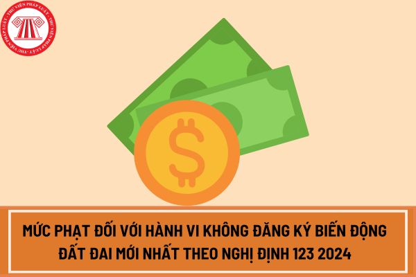 Mức phạt đối với hành vi không đăng ký biến động đất đai mới nhất theo Nghị định 123 2024?