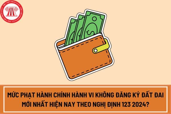 Mức phạt hành chính hành vi không đăng ký đất đai mới nhất hiện nay theo Nghị định 123 2024?