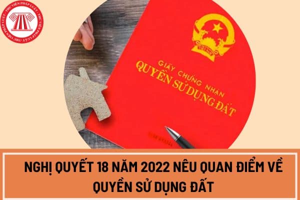 Nghị quyết 18 năm 2022 nêu quan điểm về quyền sử dụng đất là gì?