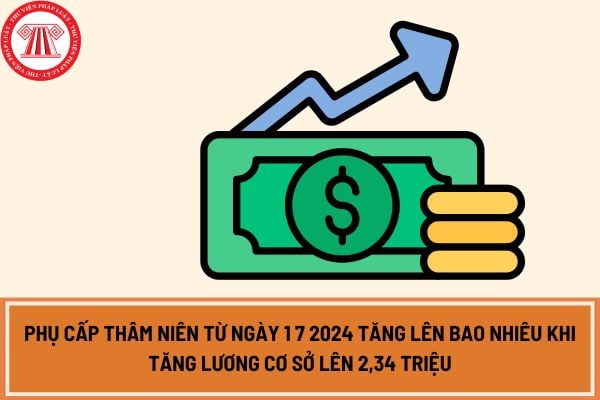 Phụ cấp thâm niên từ ngày 1 7 2024 tăng lên bao nhiêu khi tăng lương cơ sở lên 2,34 triệu 