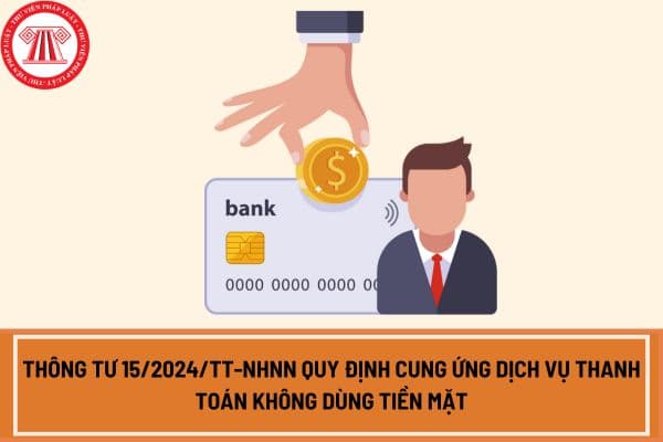 Thông tư 15/2024/TT-NHNN quy định cung ứng dịch vụ thanh toán không dùng tiền mặt áp dụng từ ngày 1/7/2024?