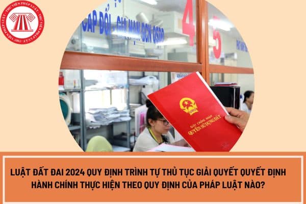 Luật Đất đai 2024 quy định trình tự thủ tục giải quyết quyết định hành chính, hành vi hành chính về quản lý đất đai thực hiện theo quy định của pháp luật nào?