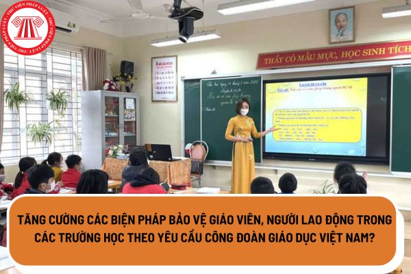 Tăng cường các biện pháp bảo vệ giáo viên, người lao động trong các trường học theo yêu cầu Công đoàn Giáo dục Việt Nam?