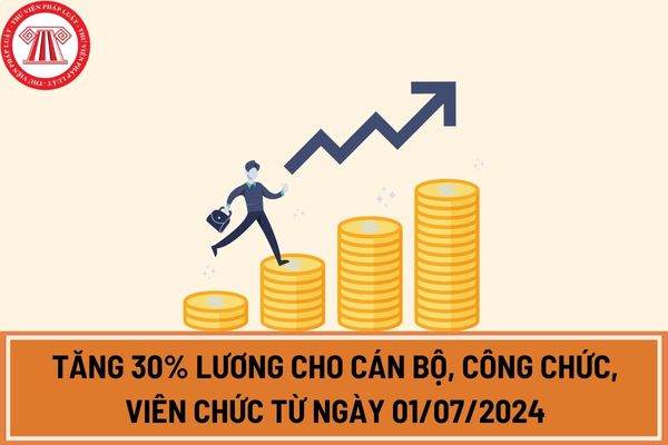 Bảng lương mới tăng 30% lương cho cán bộ, công chức, viên chức từ ngày 01/07/2024?