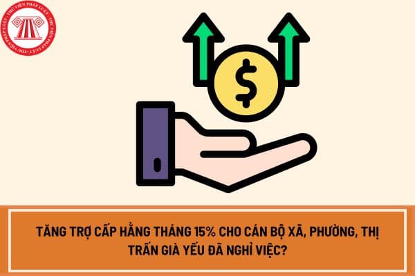 Tăng trợ cấp hằng tháng 15% cho cán bộ xã, phường, thị trấn già yếu đã nghỉ việc?