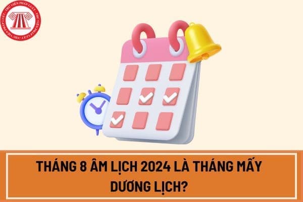 Tháng 8 âm lịch 2024 là tháng mấy dương lịch? 