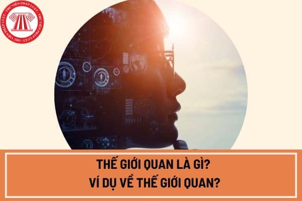 Thế giới quan là gì? Ví dụ về thế giới quan? Vai trò của thế giới quan và phương pháp luận của triết học?