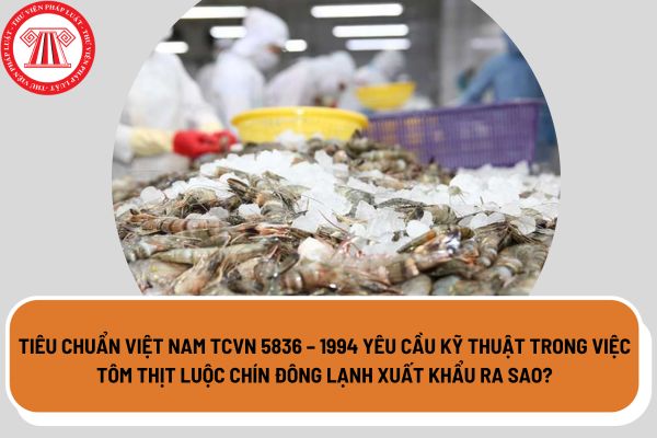 Tiêu chuẩn Việt Nam TCVN 5836 – 1994 yêu cầu kỹ thuật trong việc tôm thịt luộc chín đông lạnh xuất khẩu ra sao?