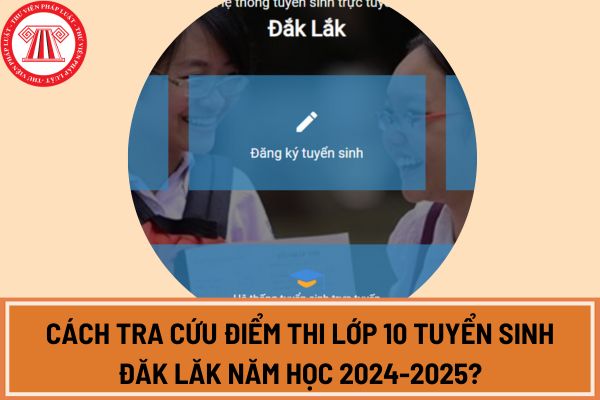 Cách tra cứu điểm thi lớp 10 tuyển sinh Đăk Lăk năm học 2024-2025?