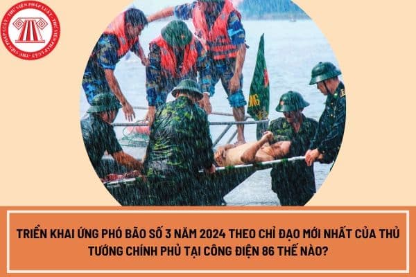 Triển khai ứng phó bão số 3 năm 2024 theo chỉ đạo mới nhất của Thủ tướng Chính phủ tại Công điện 86 thế nào?