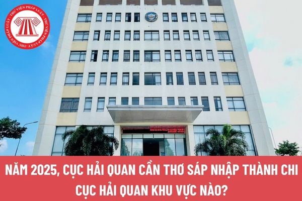 Năm 2025, Cục Hải quan Cần Thơ sáp nhập thành Chi cục Hải quan khu vực nào?