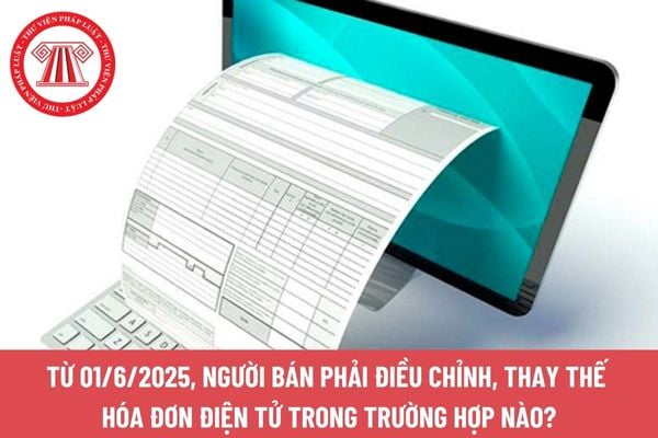 Từ 01/6/2025, người bán phải điều chỉnh, thay thế hóa đơn điện tử trong trường hợp nào?