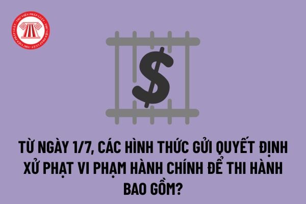 Hình thức gửi quyết định xử phạt vi phạm hành chính để thi hành từ 1/7/2025 mới nhất ra sao?